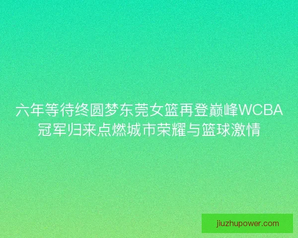 六年等待终圆梦东莞女篮再登巅峰WCBA冠军归来点燃城市荣耀与篮球激情
