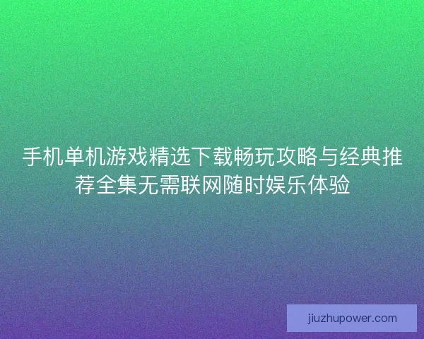 手机单机游戏精选下载畅玩攻略与经典推荐全集无需联网随时娱乐体验