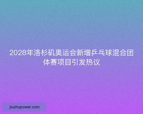 2028年洛杉矶奥运会新增乒乓球混合团体赛项目引发热议
