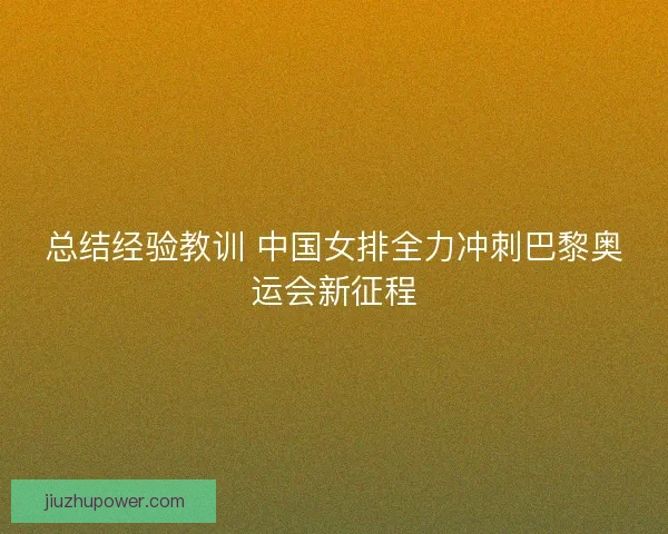 总结经验教训 中国女排全力冲刺巴黎奥运会新征程
