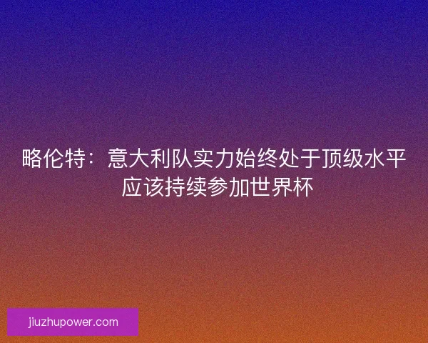 略伦特：意大利队实力始终处于顶级水平 应该持续参加世界杯
