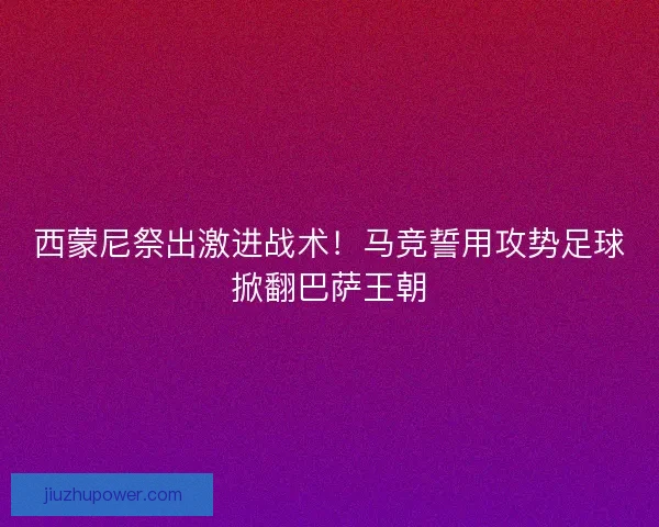 西蒙尼祭出激进战术！马竞誓用攻势足球掀翻巴萨王朝