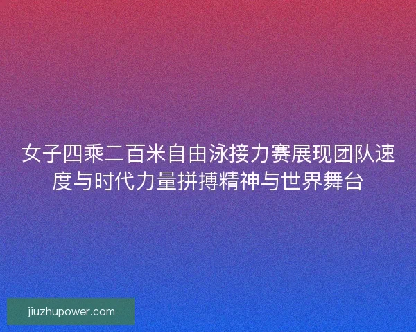 女子四乘二百米自由泳接力赛展现团队速度与时代力量拼搏精神与世界舞台