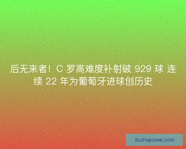 后无来者！C 罗高难度补射破 929 球 连续 22 年为葡萄牙进球创历史