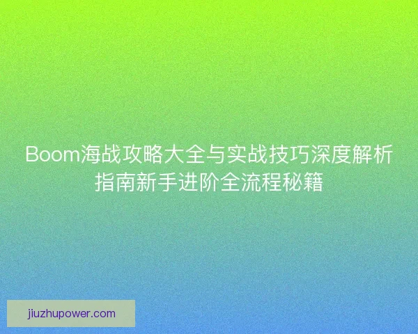 Boom海战攻略大全与实战技巧深度解析指南新手进阶全流程秘籍