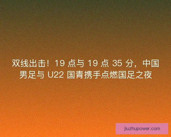 双线出击！19 点与 19 点 35 分，中国男足与 U22 国青携手点燃国足之夜