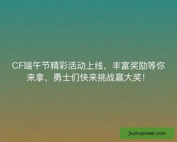 CF端午节精彩活动上线，丰富奖励等你来拿，勇士们快来挑战赢大奖！