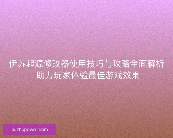 伊苏起源修改器使用技巧与攻略全面解析 助力玩家体验最佳游戏效果
