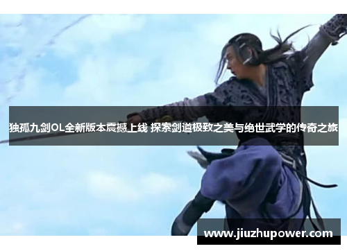 独孤九剑OL全新版本震撼上线 探索剑道极致之美与绝世武学的传奇之旅